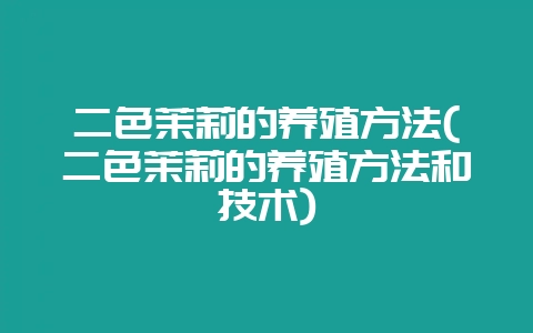 二色茉莉的养殖方法(二色茉莉的养殖方法和技术)-会东网