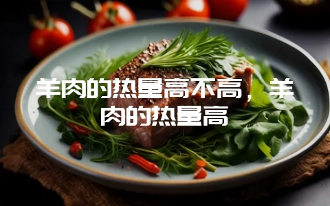 羊肉的热量高不高,羊肉的热量高嘛-会东网