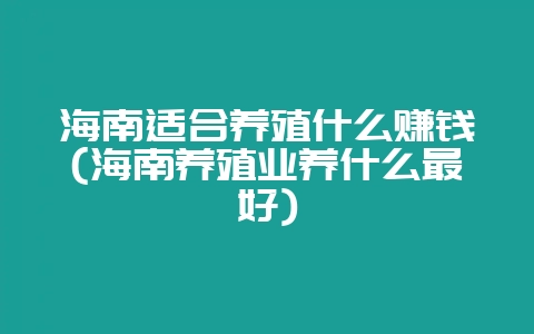 海南适合养殖什么赚钱(海南养殖业养什么最好)-会东网