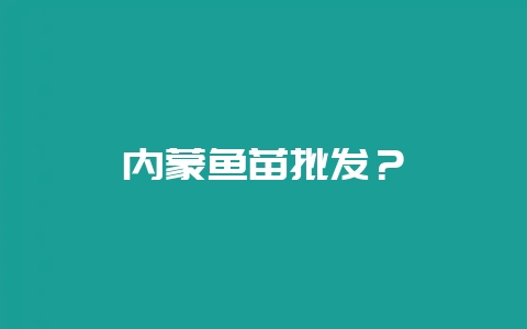 内蒙鱼苗批发？-会东网
