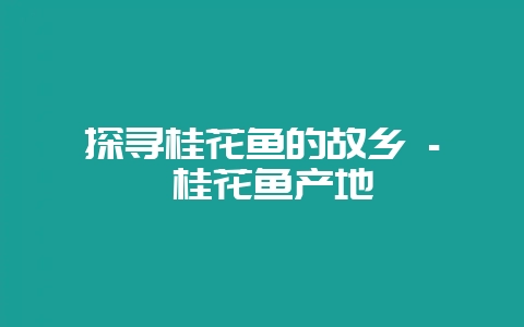 探寻桂花鱼的故乡 – 桂花鱼产地-会东网