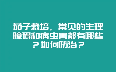 茄子栽培，常见的生理障碍和病虫害都有哪些？如何防治？-会东网