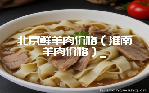 北京鲜羊肉价格(淮南羊肉价格)_-会东网