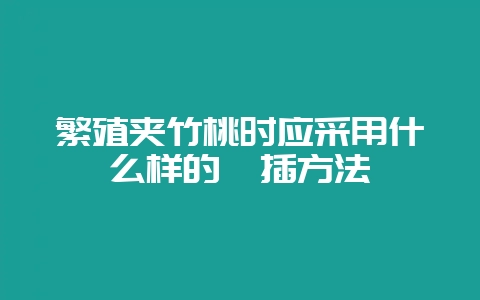 繁殖夹竹桃时应采用什么样的扦插方法-会东网