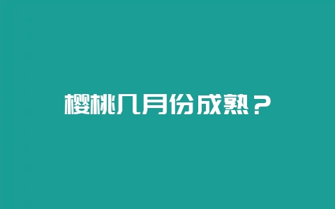 樱桃几月份成熟？-会东网