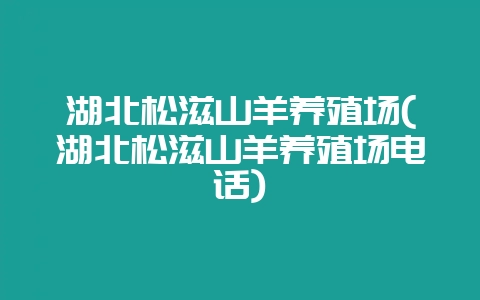 湖北松滋山羊养殖场(湖北松滋山羊养殖场电话)-会东网