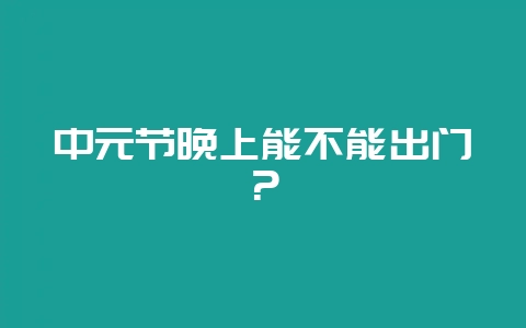 中元节晚上能不能出门？-会东网