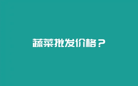 蔬菜批发价格？-会东网
