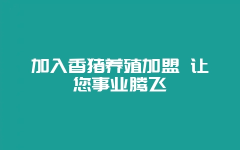加入香猪养殖加盟 让您事业腾飞-会东网