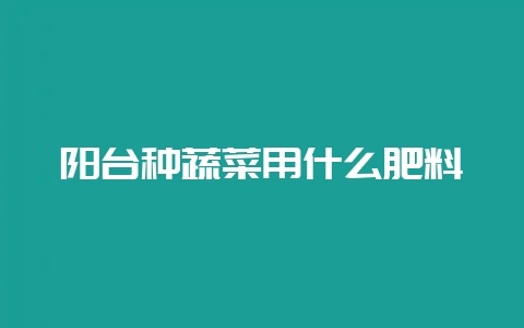 阳台种蔬菜用什么肥料-会东网
