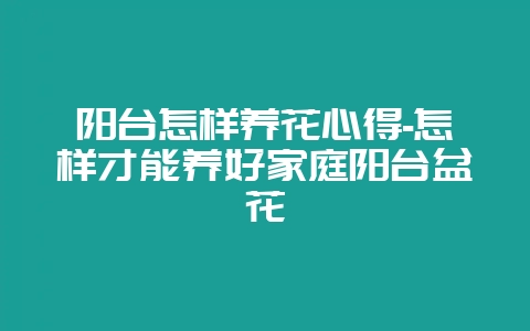 阳台怎样养花心得-怎样才能养好家庭阳台盆花-会东网