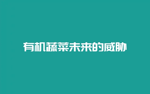 有机蔬菜未来的威胁-会东网