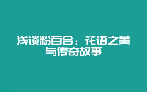 浅谈粉百合：花语之美与传奇故事-会东网