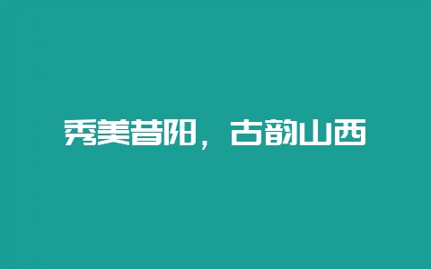 秀美昔阳，古韵山西-会东网