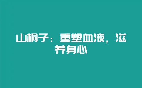 山桐子：重塑血液，滋养身心-会东网