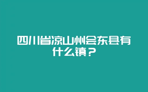 四川省凉山州会东县有什么镇?-会东网
