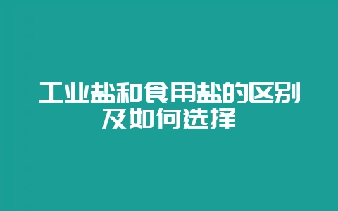 工业盐和食用盐的区别及如何选择-会东网