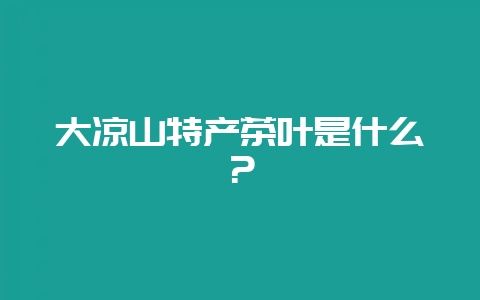 大凉山特产茶叶是什么？-会东网