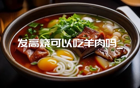 发高烧可以吃羊肉吗_-会东网