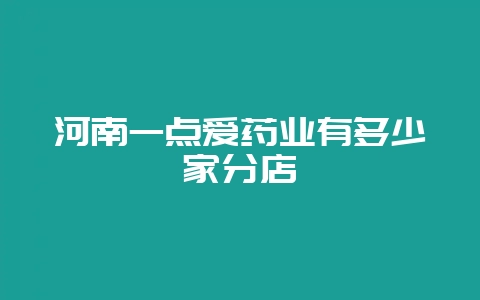 河南一点爱药业有多少家分店-会东网