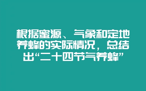 根据蜜源、气象和定地养蜂的实际情况，总结出“二十四节气养蜂”-会东网
