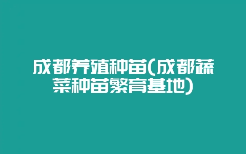 成都养殖种苗(成都蔬菜种苗繁育基地)-会东网