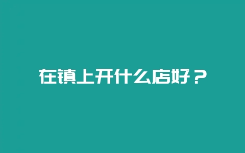 在镇上开什么店好？-会东网