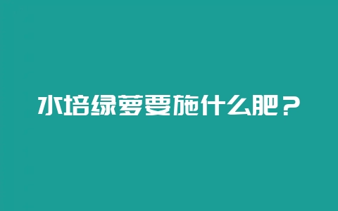 水培绿萝要施什么肥?-会东网