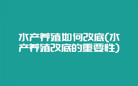 水产养殖如何改底(水产养殖改底的重要性)-会东网