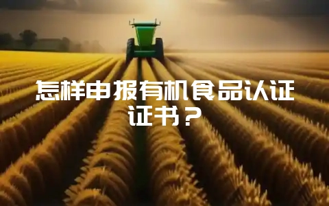 怎样申报有机食品认证证书？-会东网