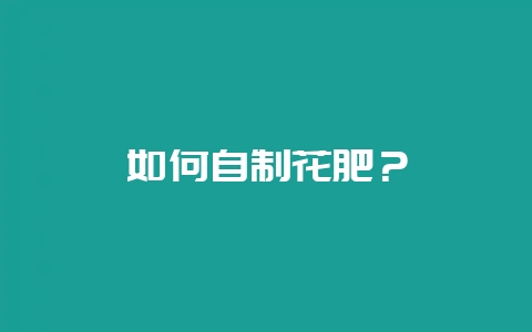 如何自制花肥?-会东网