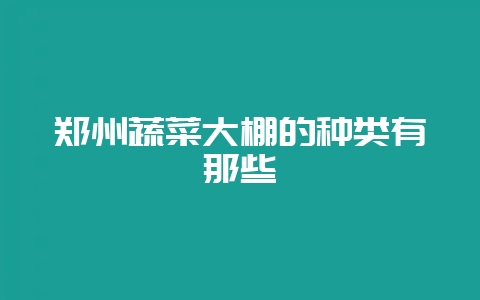 郑州蔬菜大棚的种类有那些-会东网