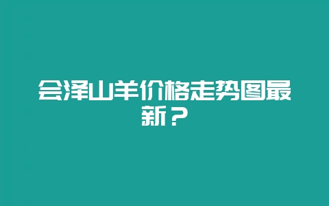 会泽山羊价格走势图最新？-会东网