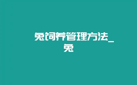 獭兔饲养管理方法_獭兔-会东网