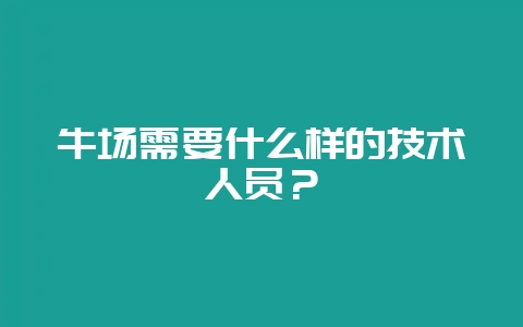 牛场需要什么样的技术人员？-会东网