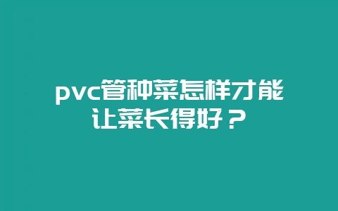 pvc管种菜怎样才能让菜长得好?-会东网