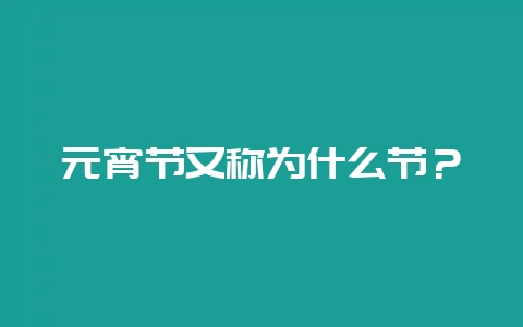元宵节又称为什么节？-会东网