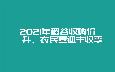2021年稻谷收购价飙升，农民喜迎丰收季-会东网