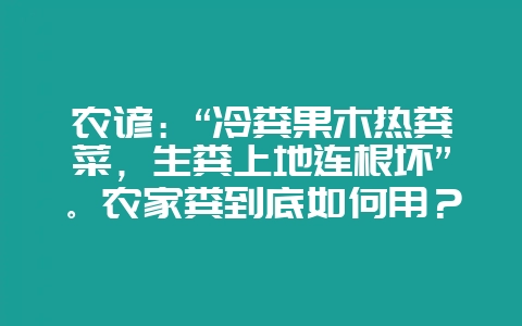农谚：“冷粪果木热粪菜，生粪上地连根坏”。农家粪到底如何用？-会东网