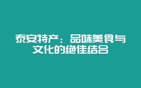 泰安特产：品味美食与文化的绝佳结合-会东网