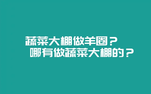 蔬菜大棚做羊圈？ 邯郸哪有做蔬菜大棚的？-会东网