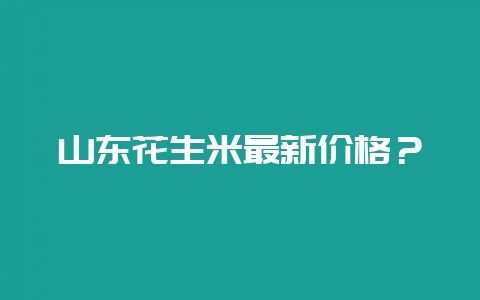 山东花生米最新价格?-会东网