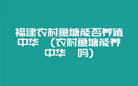福建农村鱼塘能否养殖中华鲟(农村鱼塘能养中华鲟吗)-会东网