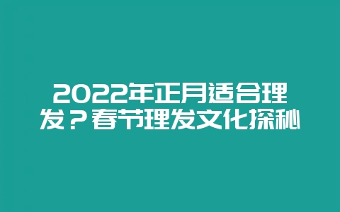2022年正月适合理发？春节理发文化探秘-会东网