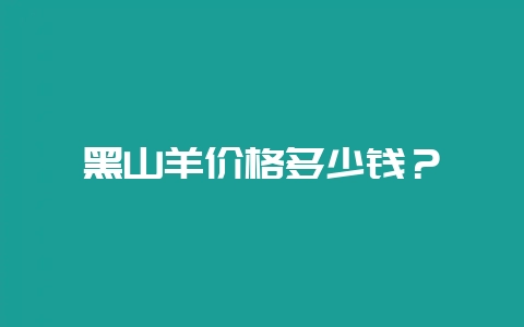 黑山羊价格多少钱？-会东网