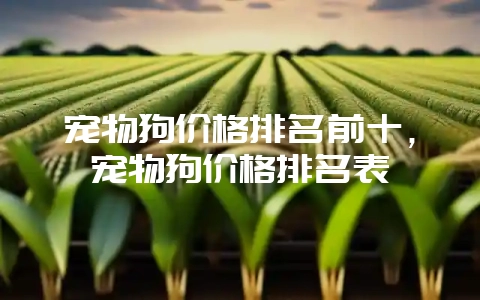 宠物狗价格排名前十，宠物狗价格排名表-会东网