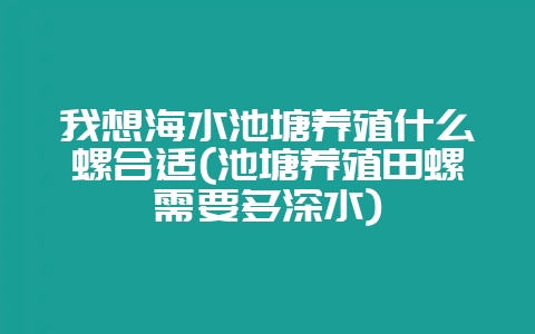 我想海水池塘养殖什么螺合适(池塘养殖田螺需要多深水)-会东网