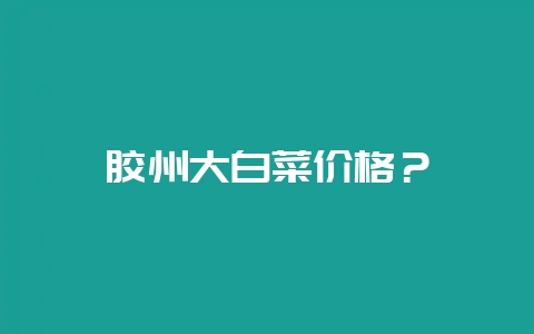 胶州大白菜价格？-会东网