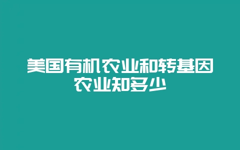 美国有机农业和转基因农业知多少-会东网