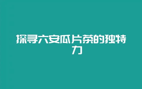 探寻六安瓜片茶的独特魅力-会东网
